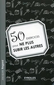 50 EXERCICES POUR NE PLUS SUBIR LES AUTRES