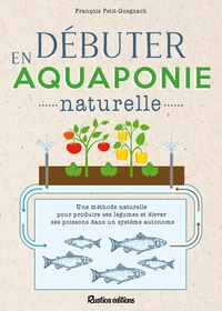 DEBUTER EN AQUAPONIE NATURELLE - UNE METHODE NATURELLE POUR PRODUIRE DES LEGUMES ET ELEVER DES POISS