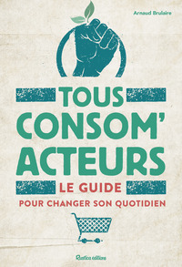 TOUS CONSOM'ACTEURS ! LE GUIDE POUR CHANGER SON QUOTIDIEN