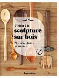 S'INITIER A LA SCULPTURE SUR BOIS - 25 CREATIONS FACILES EN PAS A PAS