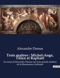 TROIS MAITRES : MICHEL-ANGE, TITIEN ET RAPHAEL - UN ESSAI D'ALEXANDRE DUMAS SUR TROIS GRANDS MAITRES