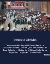 Descrittione Del Regno Di Scotia Petruccio Ubaldini Secondo Libro Di Quel Parlamento Che Fece Rafaello Hytlodeo De L Ottimo Stato De La Republica Utopiense Thomas More