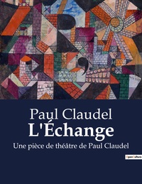 L'ECHANGE - UNE PIECE DE THEATRE DE PAUL CLAUDEL