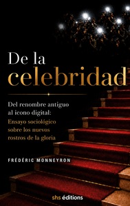 DE LA CELEBRIDAD - DEL RENOMBRE ANTIGUO AL ICONO DIGITAL: ENSAYO SOCIOLOGICO SOBRE LOS NUEVOS ROSTRO
