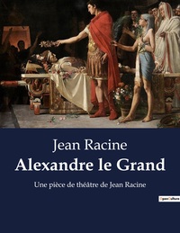 ALEXANDRE LE GRAND - UNE PIECE DE THEATRE DE JEAN RACINE