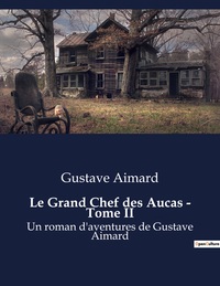 LE GRAND CHEF DES AUCAS - TOME II - UN ROMAN D'AVENTURES DE GUSTAVE AIMARD