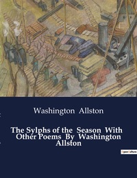 The Sylphs of the  Season  With   Other Poems  By  Washington Allston