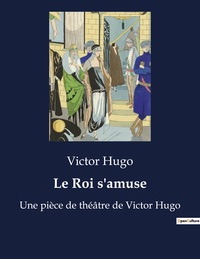 LE ROI S'AMUSE - UNE PIECE DE THEATRE DE VICTOR HUGO