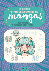 10 ETAPES POUR DESSINER LES MANGAS - PLUS DE 30 MODELES DE PERSONNAGES, DE CHIBIS ET D'ANIMAUX !