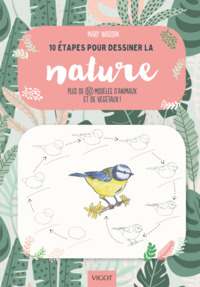10 ETAPES POUR DESSINER LA NATURE - PLUS DE 60 MODELES D'ANIMAUX ET DE VEGETAUX !