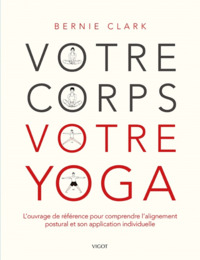 VOTRE CORPS VOTRE YOGA - L'OUVRAGE DE REFERENCE POUR COMPRENDRE L'ALIGNEMENT POSTURAL ET SON APPLICA