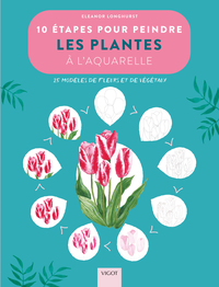 10 ETAPES POUR PEINDRE LES PLANTES A L'AQUARELLE - 20 MODELES DE FLEURS ET DE VEGETAUX