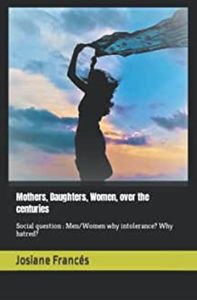 MOTHERS DAUTHTERS WOMEN OVER THE  CENTURIES - SOCIAL QUESTION : MEN/WOMEN WHY INTOLERANCE? WHY HATRE