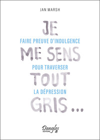 JE ME SENS TOUT GRIS - FAIRE PREUVE D'INDULGENCE POUR TRAVERSER LA DEPRESSION