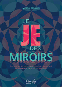 LE JE DES MIROIRS - INTERPRETER LES MESSAGES DE NOTRE INCONSCIENT ET SES REFLETS DANS NOTRE QUOTIDIE