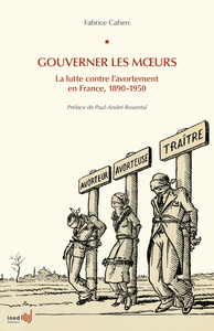 GOUVERNER LES MOEURS - LA LUTTE CONTRE L'AVORTEMENT EN FRANCE, 1890-1950