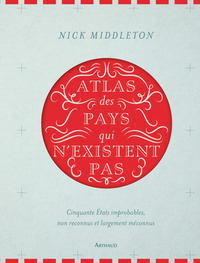 ATLAS DES PAYS QUI N'EXISTENT PAS - CINQUANTE ETATS IMPROBABLES, NON RECONNUS ET LARGEMENT MECONNUS