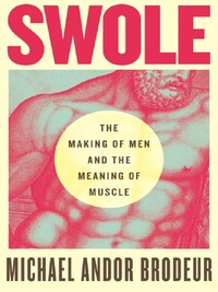 SWOLE : THE MAKING OF MEN AND THE MEANING OF MUSCLE /ANGLAIS