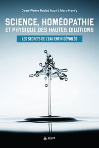 SCIENCE, HOMEOPATHIE ET PHYSIQUE DES HAUTES DILUTIONS - LES SECRETS DE L'EAU ENFIN DEVOILES