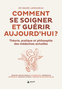 COMMENT SE SOIGNER ET GUERIR AUJOURD'HUI ? THEORIE, PRATIQUE ET PHILOSOPHIE DES MEDECINES ACTUELLES