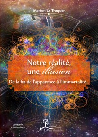 NOTRE REALITE, UNE ILLUSION - DE LA FIN DE L'APPARENCE A L'IMMORTALITE