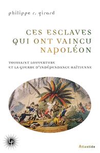 CES ESCLAVES QUI ONT VAINCU NAPOLEON - TOUSSAINT LOUVERTURE ET LA GUERRE D'INDEPENDANCE HAITIENNE (1