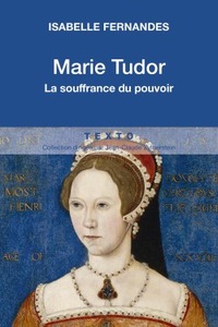 MARIE TUDOR - LA SOUFFRANCE DU POUVOIR