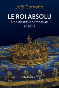 LE ROI ABSOLU - UNE OBSESSION FRANCAISE 1515-1715