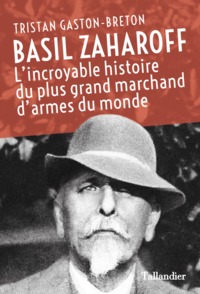 BASIL ZAHAROFF - L'INCROYABLE HISTOIRE DU PLUS GRAND MARCHAND D'ARMES DU MONDE