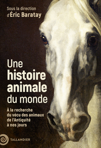 UNE HISTOIRE ANIMALE DU MONDE - A LA RECHERCHE DU VECU DES ANIMAUX DE LANTIQUITE A NOS JOURS