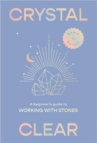 Crystal Clear: A beginner's guide to working with stones /anglais