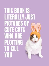 This Book is Literally Just Pictures of Cute Cats Who Are Plotting to Kill You /anglais