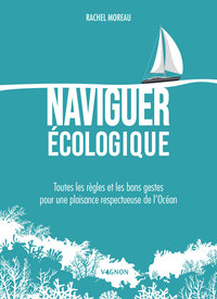 NAVIGUER ECOLOGIQUE - TOUTES LES REGLES ET LES BONS GESTES POUR UNE PLAISANCE RESPECTUEUSE DE L'OCEA