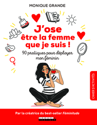 J'OSE ETRE LA FEMME QUE JE SUIS ! - 90 PRATIQUES POUR DEPLOYER MON FEMININ