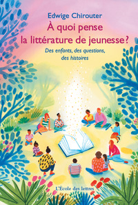 A QUOI PENSE LA LITTERATURE DE JEUNESSE ? - DES ENFANTS, DES QUESTIONS, DES HISTOIRES