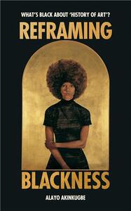REFRAMING BLACKNESS WHAT'S BLACK ABOUT HISTORY OF ART /ANGLAIS