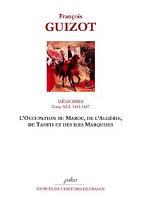MEMOIRES POUR SERVIR A L'HISTOIRE DE MON TEMPS. T13 (1841-1847) L'OCCUPATION DU MAROC, DE L'ALGERIE,