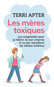 LES MERES TOXIQUES - LES COMPRENDRE POUR SE LIBERER DE LEUR EMPRISE ET NE PAS REPRODUIRE LES MEMES S