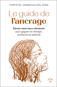 LE GUIDE DE L'ANCRAGE - ELEVEZ VOTRE TAUX VIBRATOIRE POUR GAGNER EN ENERGIE, CONFIANCE ET SERENITE.