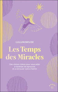 LES TEMPS DES MIRACLES - DES VISIONS CLAIRES POUR VOUS AIDER A TRAVERSER LES EPREUVES ET A RETROUVER