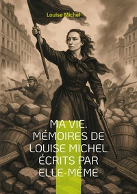 MA VIE. MEMOIRES DE LOUISE MICHEL ECRITS PAR ELLE-MEME - LE TEMOIGNAGE D'UNE REVOLUTIONNAIRE ANARCHI