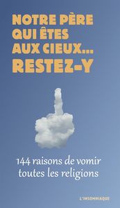 NOTRE PERE QUI ETES AUX CIEUX... RESTEZ-Y - 144 RAISONS DE VOMIR TOUTES LES RELIGIONS