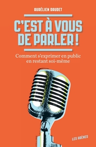 C'EST A VOUS DE PARLER ! COMMENT S'EXPRIMER EN PUBLIC EN RESTANT SOI-MEME