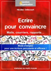 ECRIRE POUR CONVAINCRE - POUR VOS MAILS, COURRIERS, ARGUMENTAIRES... UNE METHODE SIMPLE POUR UNE ECR