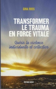 TRANSFORMER LE TRAUMA EN FORCE VITALE - GUERIR LA VIOLENCE INDIVIDUELLE ET COLLECTIVE