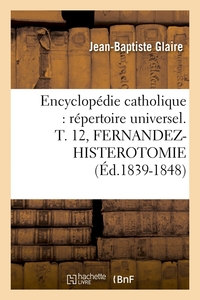 ENCYCLOPEDIE CATHOLIQUE : REPERTOIRE UNIVERSEL. T. 12, FERNANDEZ-HISTEROTOMIE (ED.1839-1848)