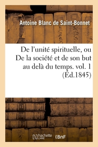 DE L'UNITE SPIRITUELLE, OU DE LA SOCIETE ET DE SON BUT AU DELA DU TEMPS. VOL. 1 (ED.1845)