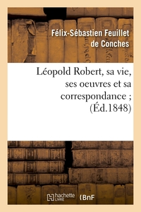 LEOPOLD ROBERT, SA VIE, SES OEUVRES ET SA CORRESPONDANCE (ED.1848)