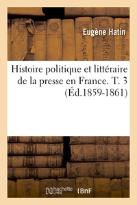 HISTOIRE POLITIQUE ET LITTERAIRE DE LA PRESSE EN FRANCE. T. 3 (ED.1859-1861)