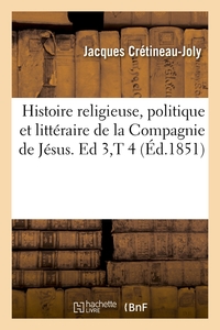 HISTOIRE RELIGIEUSE, POLITIQUE ET LITTERAIRE DE LA COMPAGNIE DE JESUS. ED 3,T 4 (ED.1851)